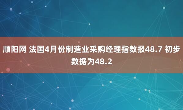 顺阳网 法国4月份制造业采购经理指数报48.7 初步数据为48.2