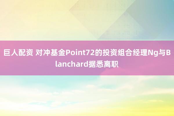 巨人配资 对冲基金Point72的投资组合经理Ng与Blanchard据悉离职