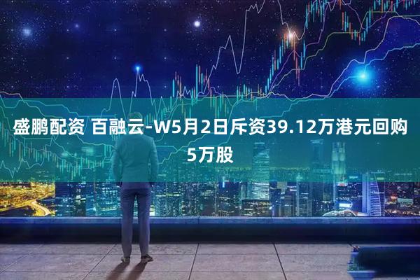 盛鹏配资 百融云-W5月2日斥资39.12万港元回购5万股