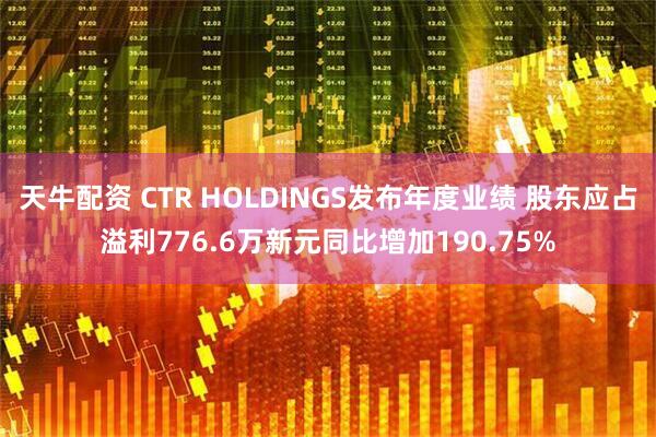 天牛配资 CTR HOLDINGS发布年度业绩 股东应占溢利776.6万新元同比增加190.75%