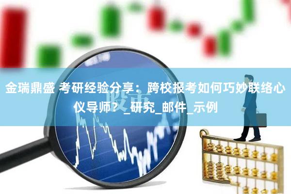 金瑞鼎盛 考研经验分享:跨校报考如何巧妙联络心仪导师?_研究_邮件_示例
