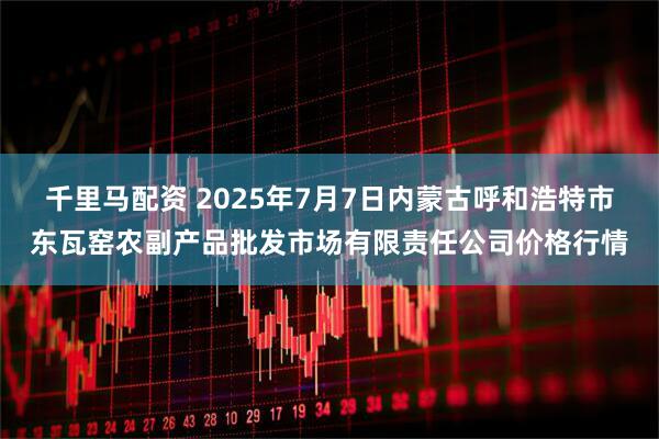 千里马配资 2025年7月7日内蒙古呼和浩特市东瓦窑农副产品批发市场有限责任公司价格行情