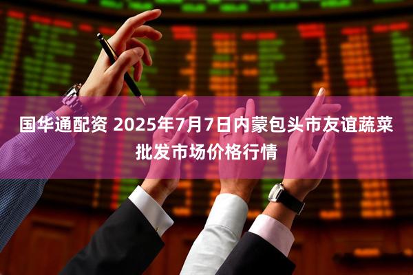 国华通配资 2025年7月7日内蒙包头市友谊蔬菜批发市场价格行情