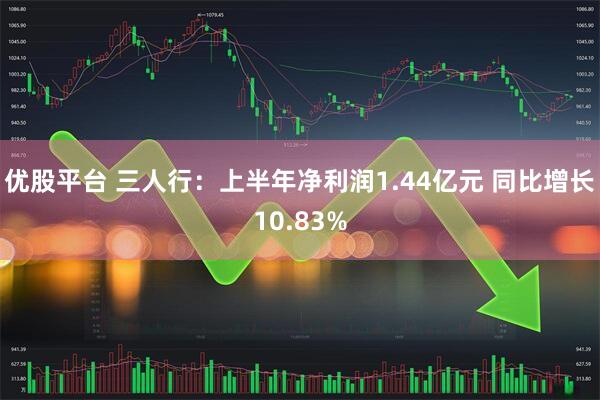 优股平台 三人行：上半年净利润1.44亿元 同比增长10.83%
