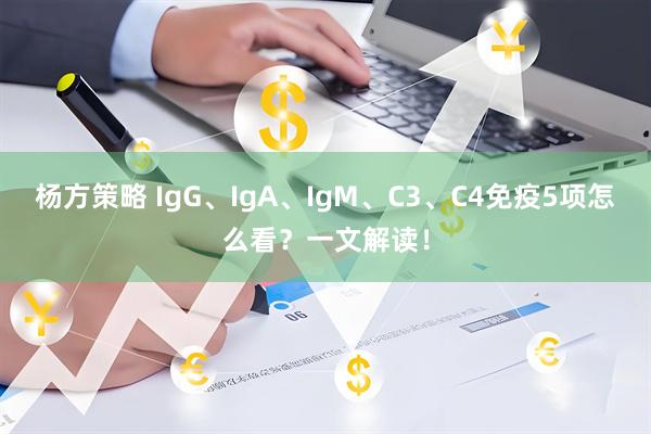 杨方策略 IgG、IgA、IgM、C3、C4免疫5项怎么看？一文解读！