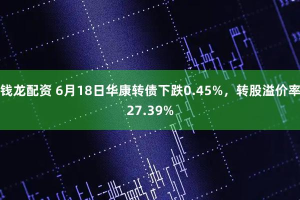 钱龙配资 6月18日华康转债下跌0.45%，转股溢价率27.39%