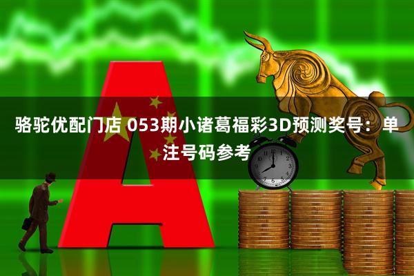 骆驼优配门店 053期小诸葛福彩3D预测奖号：单注号码参考