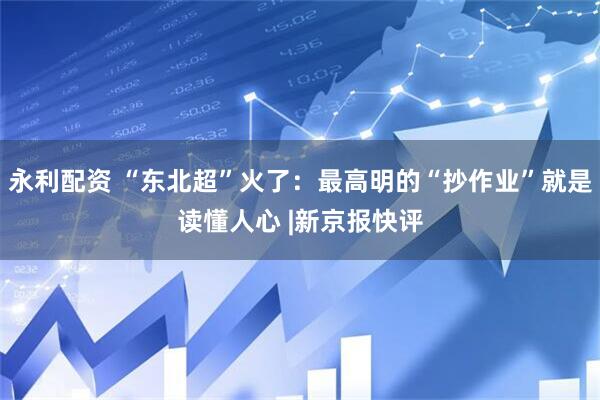 永利配资 “东北超”火了：最高明的“抄作业”就是读懂人心 |新京报快评